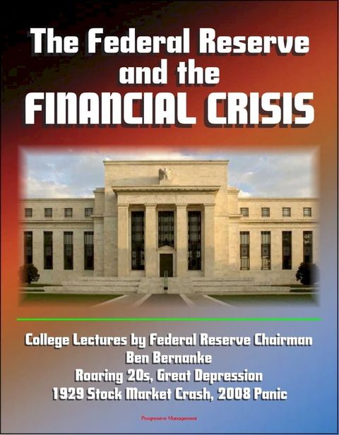 The Federal Reserve and the Financial Crisis: College Lectures by Federal Reserve Chairman Ben Bernanke - Roaring 20s, Great Depression, 1929 Stock Market Crash, 2008 Panic(Kobo/電子書)