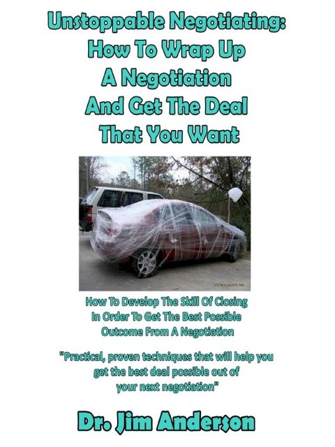 Unstoppable Negotiating: How To Wrap Up A Negotiation And Get The Deal That You Want, How To Develop The Skill Of Closing In Order To Get The Best Possible Outcome From A Negotiation(Kobo/電子書)