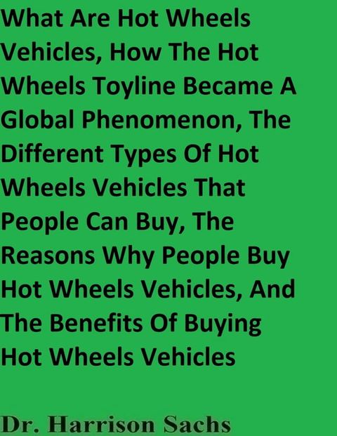 What Are Hot Wheels Vehicles, How The Hot Wheels Toyline Became A Global Phenomenon, The Different Types Of Hot Wheels Vehicles That People Can Buy, The Reasons Why People Buy Hot Wheels Vehicles, And The Benefits Of Buying Hot Wheels ...(Kobo/電子書)