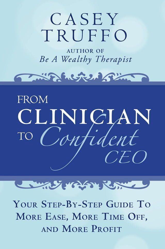  From Clinician To Confident CEO: Your Step-By-Step Guide to More Ease, More Time Off, and More Profit(Kobo/電子書)