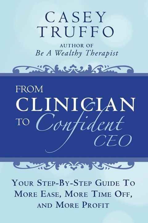 From Clinician To Confident CEO: Your Step-By-Step Guide to More Ease, More Time Off, and More Profit(Kobo/電子書)