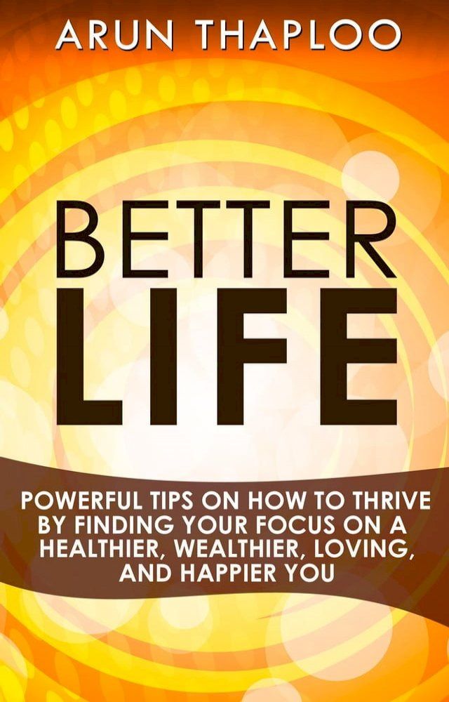  Better Life: Powerful Tips on How to Thrive by Finding Your Focus on a Healthier, Wealthier, Loving, and Happier You(Kobo/電子書)