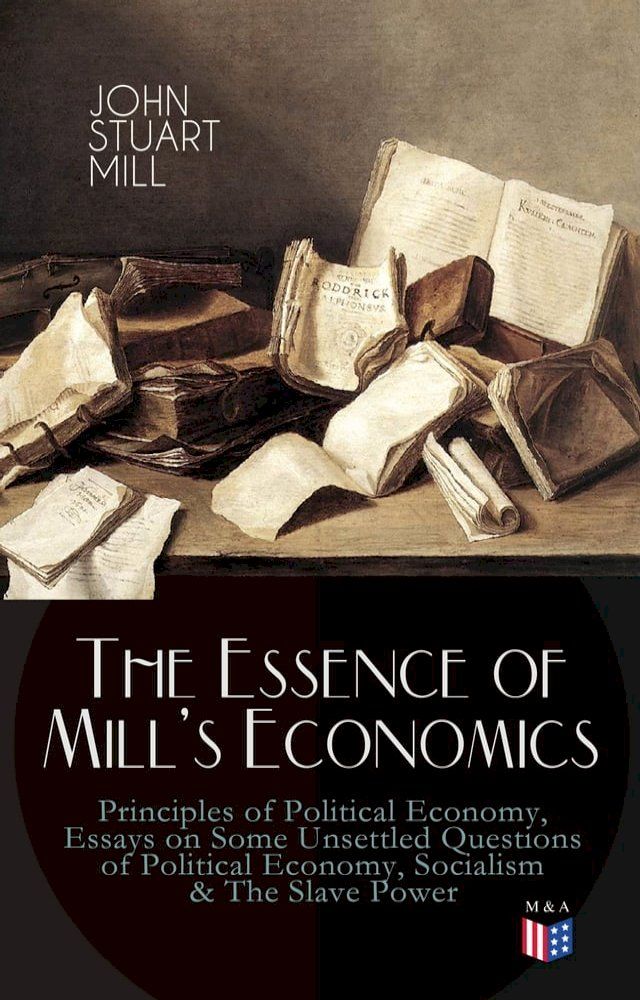  The Essence of Mill's Economics: Principles of Political Economy, Essays on Some Unsettled Questions of Political Economy, Socialism & The Slave Power(Kobo/電子書)