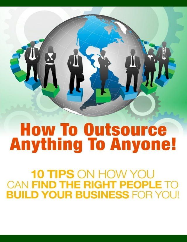  How to Outsource Anything to Anyone - 10 Tips on How You Can Find the Right People to Build Your Business for You!(Kobo/電子書)