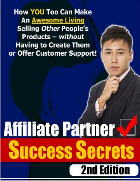 Affiliate Partner Success Secrets 2nd Edition - How YOU Too Can Make an Awesome Living Selling Other People's Products - Without Having to Create Them or Offer Customer Support!(Kobo/電子書)