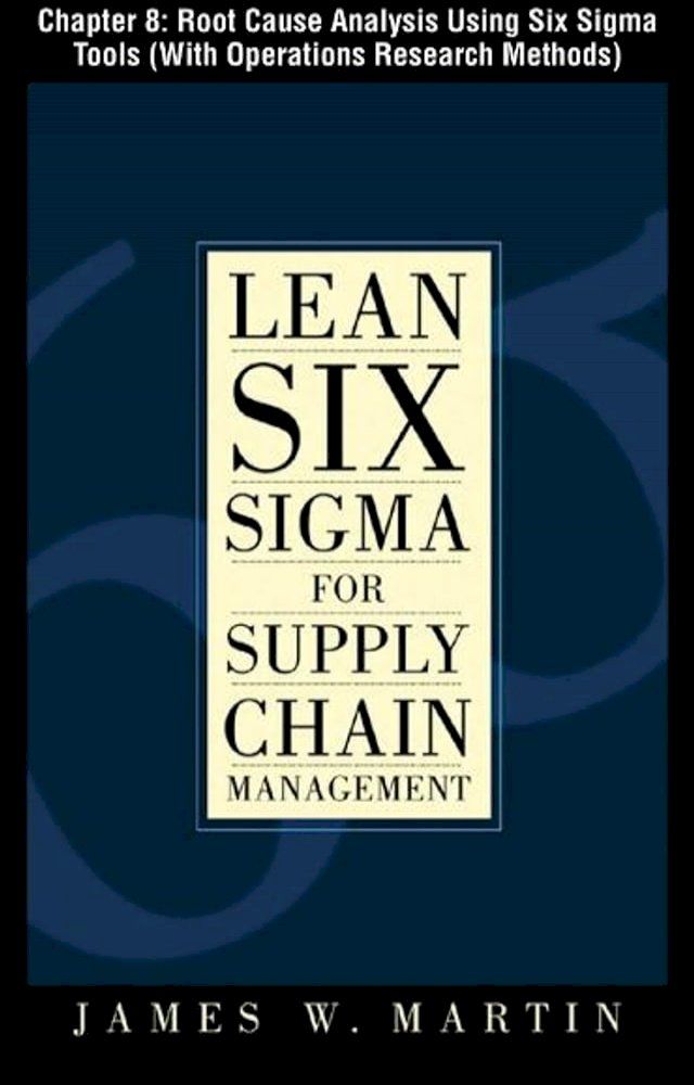  Lean Six Sigma for Supply Chain Management, Chapter 8 - Root Cause Analysis Using Six Sigma Tools (With Operations Research Methods)(Kobo/電子書)