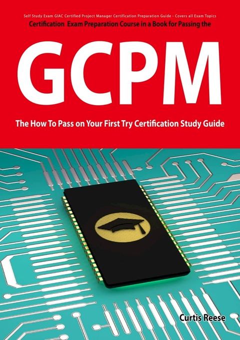 GIAC Certified Project Manager Certification (GCPM) Exam Preparation Course in a Book for Passing the GCPM Exam - The How To Pass on Your First Try Certification Study Guide(Kobo/電子書)