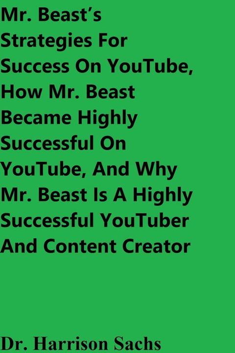 Mr. Beast’s Strategies For Success On YouTube, How Mr. Beast Became Highly Successful On YouTube, And Why Mr. Beast Is A Highly Successful YouTuber And Content Creator(Kobo/電子書)