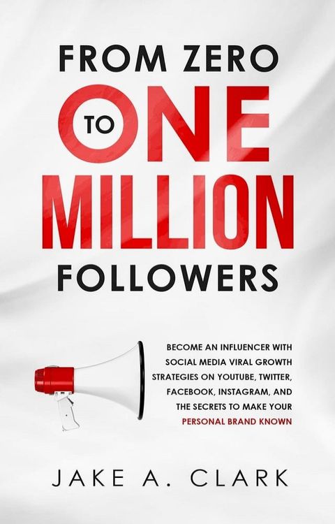 From Zero to One Million Followers: Become an Influencer with Social Media Viral Growth Strategies on YouTube, Twitter, Facebook, Instagram, and the Secrets to Make Your Personal Brand KNOWN(Kobo/電子書)