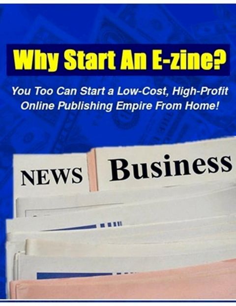 Why Start An E-Zine? - You Too Can Start a Low-Cost, High-Profit Online Publishing Empire from Home!(Kobo/電子書)