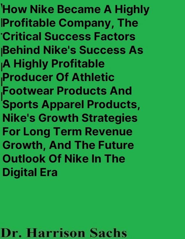  How Nike Became A Highly Profitable Company, The Critical Success Factors Behind Nike's Success As A Highly Profitable Producer Of Athletic Footwear Products And Sports Apparel Products, And Nike's Growth Strategies For Long Term Reven...(Kobo/電子書)