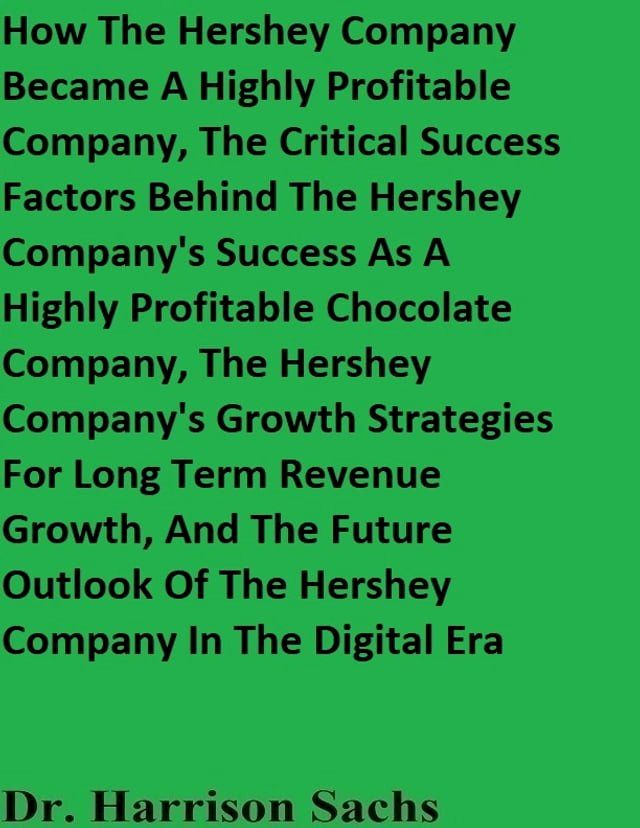  How The Hershey Company Became A Highly Profitable Company, The Critical Success Factors Behind The Hershey Company's Success As A Highly Profitable Chocolate Company, And The Hershey Company's Growth Strategies For Long Term Revenue G...(Kobo/電子書)