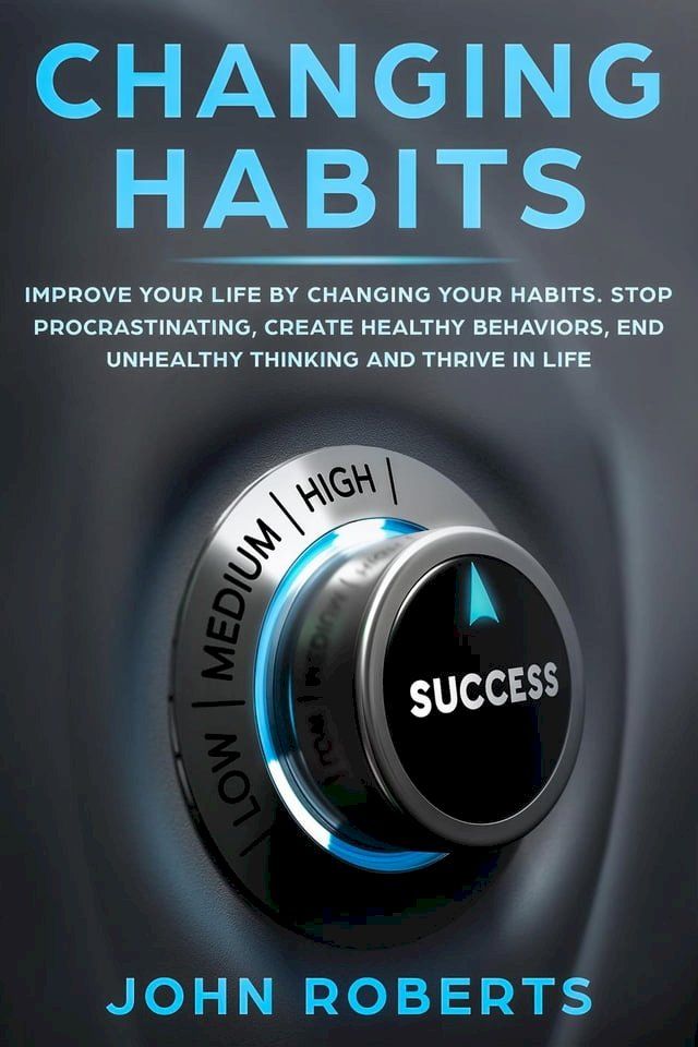  Changing Habits: Improve your Life by Changing your Habits. Stop Procrastinating, Create Healthy Behaviors, End Unhealthy Thinking and be More Successful(Kobo/電子書)