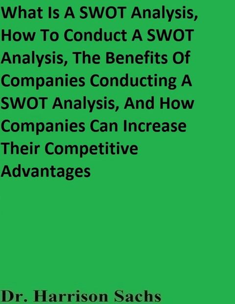 What Is A SWOT Analysis, How To Conduct A SWOT Analysis, The Benefits Of Companies Conducting A SWOT Analysis, And How Companies Can Increase Their Competitive Advantages(Kobo/電子書)