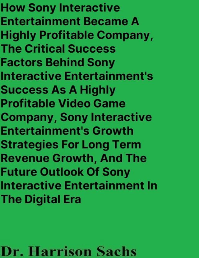  How Sony Interactive Entertainment Became A Highly Profitable Company, The Critical Success Factors Behind Sony Interactive Entertainment's Success As A Highly Profitable Video Game Company, And Sony Interactive Entertainment's Growth ...(Kobo/電子書)