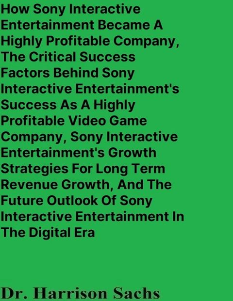 How Sony Interactive Entertainment Became A Highly Profitable Company, The Critical Success Factors Behind Sony Interactive Entertainment's Success As A Highly Profitable Video Game Company, And Sony Interactive Entertainment's Growth ...(Kobo/電子書)