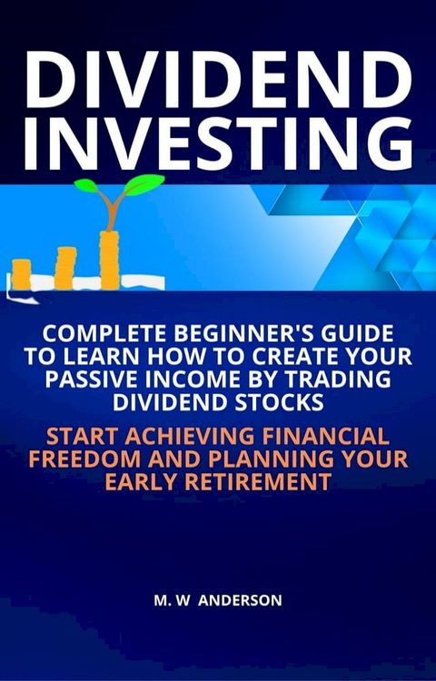 Dividend Investing I Complete Beginner’s Guide to Learn How to Create Passive Income by Trading Dividend Stocks I Start Achieving Financial Freedom and Planning Your Early Retirement(Kobo/電子書)