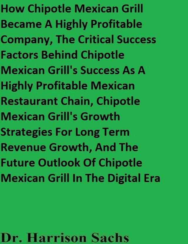  How Chipotle Mexican Grill Became A Highly Profitable Company, The Critical Success Factors Behind Chipotle Mexican Grill's Success As A Highly Profitable Mexican Restaurant Chain, And Chipotle Mexican Grill's Growth Strategies For Rev...(Kobo/電子書)