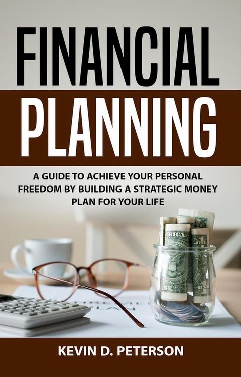 Financial Planning: A Guide To Achieve Your Personal Freedom By Building A Strategic Money Plan For Your Life(Kobo/電子書)