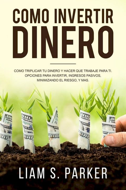 Como invertir dinero: Cómo Triplicar Tu Dinero y Hacer Que Trabaje Para Ti. Opciones Para Invertir, Ingresos Pasivos, Minimizando El Riesgo, y Más(Kobo/電子書)