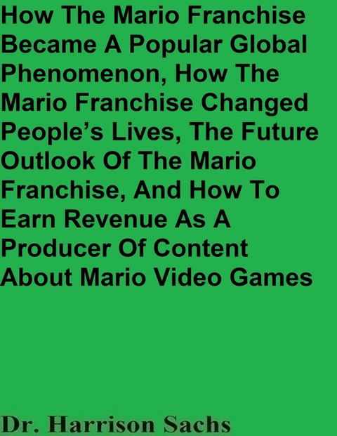 How The Mario Franchise Became A Global Phenomenon, How The Mario Franchise Changed People’s Lives, The Future Outlook Of The Mario Franchise, And How To Earn Revenue As A Producer Of Content About Mario Video Games(Kobo/電子書)