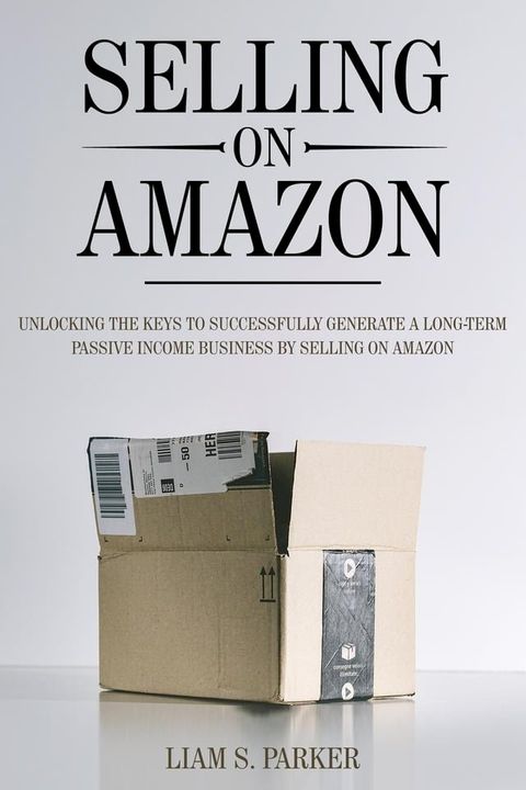 Selling on Amazon: Unlocking the Secrets to Successfully Generate a Long-Term Passive Income Business by Selling on Amazon(Kobo/電子書)