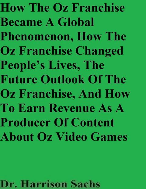 How The Oz Franchise Became A Global Phenomenon, How The Oz Franchise Changed People’s Lives, The Future Outlook Of The Oz Franchise, And How To Earn Revenue As A Producer Of Content About Oz Video Games(Kobo/電子書)