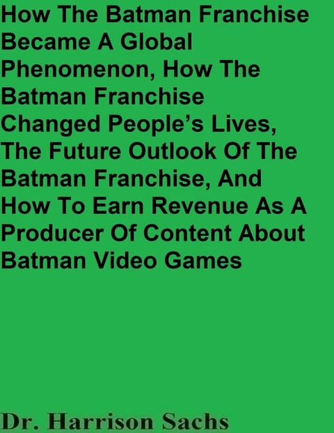 How The Batman Franchise Became A Global Phenomenon, How The Batman Franchise Changed People’s Lives, The Future Outlook Of The Batman Franchise, And How To Earn Revenue As A Producer Of Content About Batman Video Games(Kobo/電子書)