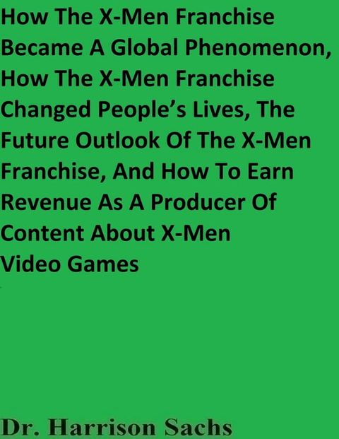 How The X-Men Franchise Became A Global Phenomenon, How The X-Men Franchise Changed People’s Lives, The Future Outlook Of The X-Men Franchise, And How To Earn Revenue As A Producer Of Content About X-Men Video Games(Kobo/電子書)