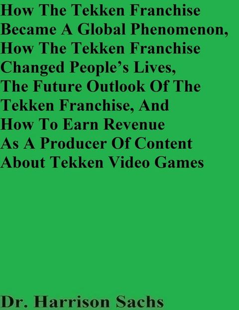 How The Tekken Franchise Became A Global Phenomenon, How The Tekken Franchise Changed People’s Lives, The Future Outlook Of The Tekken Franchise, And How To Earn Revenue As A Producer Of Content About Tekken Video Games(Kobo/電子書)