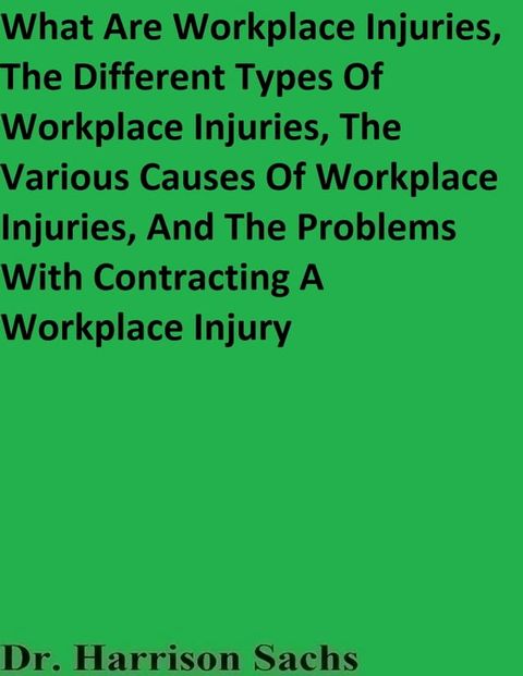 What Are Workplace Injuries, The Different Types Of Workplace Injuries, The Various Causes Of Workplace Injuries, And The Problems With Contracting A Workplace Injury(Kobo/電子書)