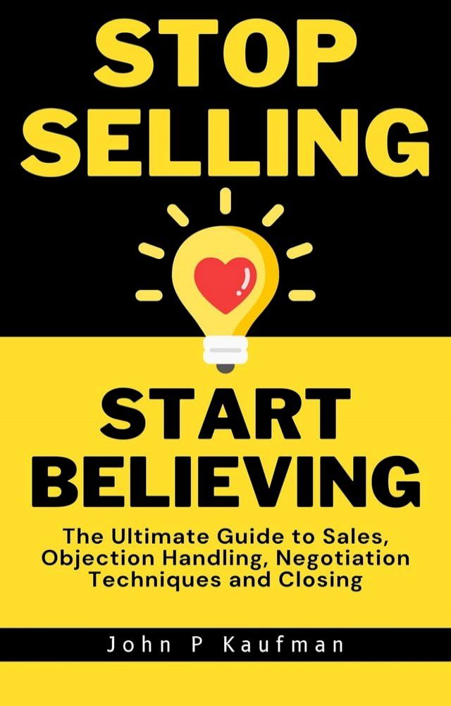  Stop Selling Start Believing: The Ultimate Guide to Sales, Objection Handling, Negotiation Techniques and Closing(Kobo/電子書)