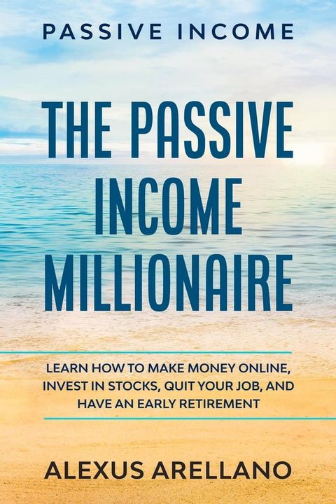 Passive Income: The Passive Income Millionaire: Learn How To Make Money Online, Invest In Stocks, Quit Your Job, and Have an Early Retirement(Kobo/電子書)