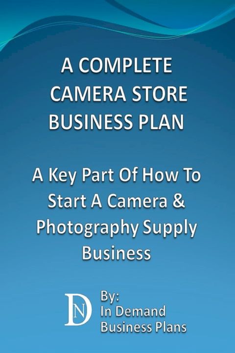 A Complete Camera Store Business Plan: A Key Part Of How To Start A Camera & Photography Supply Business(Kobo/電子書)