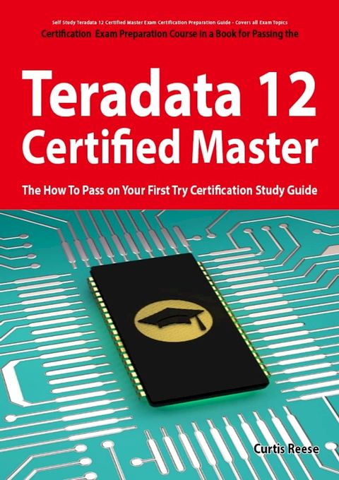 Teradata 12 Certified Master Exam Preparation Course in a Book for Passing the Teradata 12 Master Certification Exam - The How To Pass on Your First Try Certification Study Guide(Kobo/電子書)