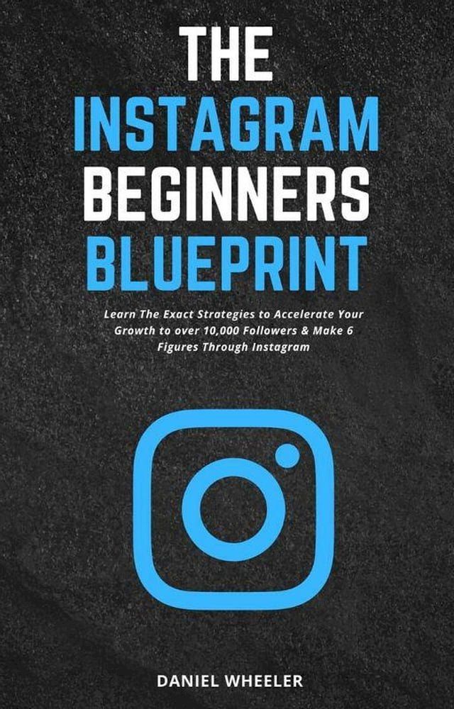  The Instagram Beginners Blueprint: Learn The Exact Strategies to Accelerate Your Growth to Over 10,000 Followers & Make 6 Figures Through Instagram(Kobo/電子書)