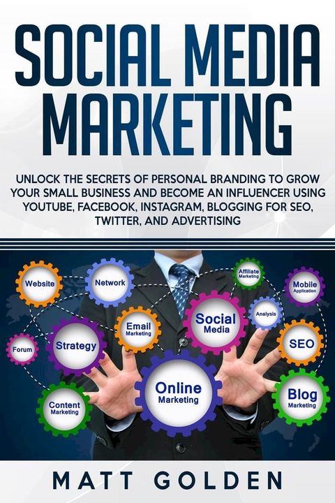 Social Media Marketing: Unlock the Secrets of Personal Branding to Grow Your Small Business and Become an Influencer Using YouTube, Facebook, Instagram, Blogging for SEO, Twitter, and Advertising(Kobo/電子書)