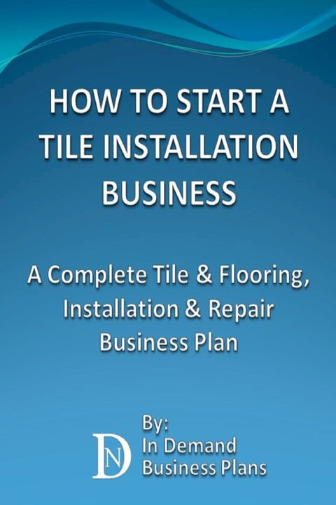 How To Start A Tile Installation Business: A Complete Tile & Flooring, Installation & Repair Business Plan(Kobo/電子書)