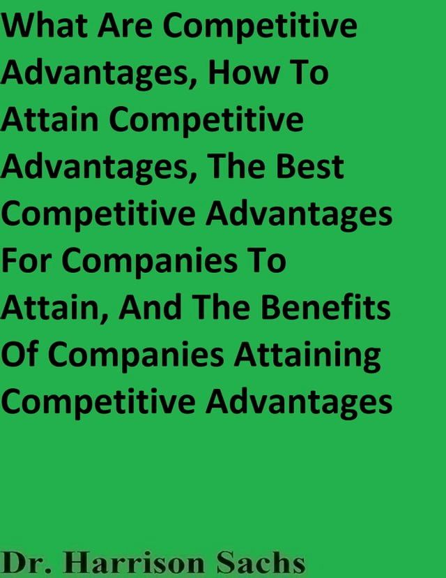  What Are Competitive Advantages, How To Attain Competitive Advantages, The Best Competitive Advantages For Companies To Attain, And The Benefits Of Companies Attaining Competitive Advantages(Kobo/電子書)