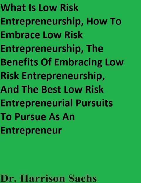 What Is Low Risk Entrepreneurship, How To Embrace Low Risk Entrepreneurship, The Benefits Of Embracing Low Risk Entrepreneurship, And The Best Low Risk Entrepreneurial Pursuits To Pursue As An Entrepreneur(Kobo/電子書)