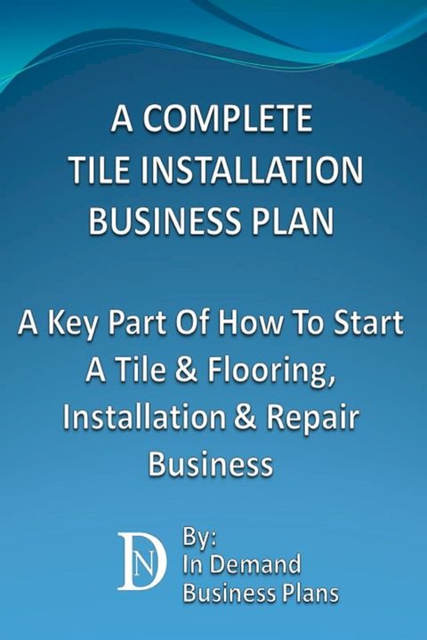 A Complete Tile Installation Business Plan: A Key Part Of How To Start A Tile & Flooring, Installation & Repair Business(Kobo/電子書)