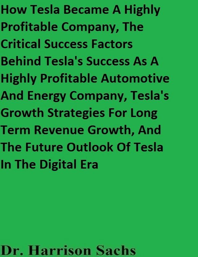  How Tesla Became A Highly Profitable Company, The Critical Success Factors Behind Tesla's Success As A Highly Profitable Automotive And Energy Company, Tesla's Growth Strategies For Long Term Revenue Growth, And The Future Outlook Of T...(Kobo/電子書)