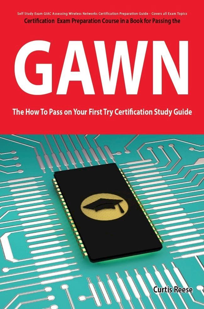  GIAC Assessing Wireless Networks Certification (GAWN) Exam Preparation Course in a Book for Passing the GAWN Exam - The How To Pass on Your First Try Certification Study Guide(Kobo/電子書)