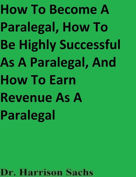 How To Become A Paralegal, How To Be Highly Successful As A Paralegal, And How To Earn Revenue As A Paralegal(Kobo/電子書)