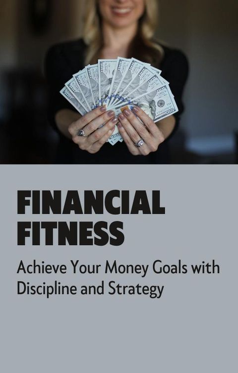 Financial Fitness: Achieve Your Money Goals with Discipline and Strategy(Kobo/電子書)