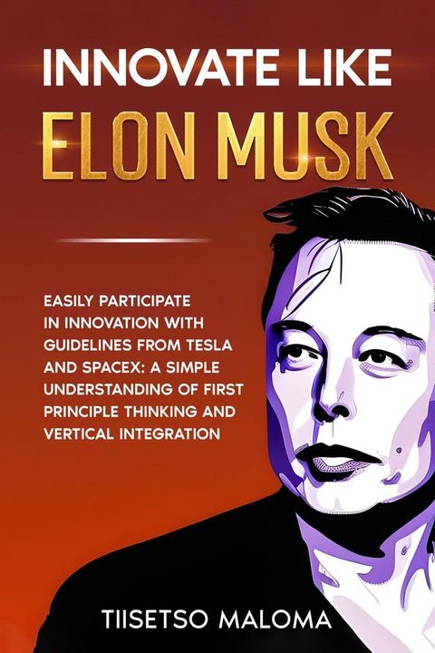 Innovate Like Elon Musk: Easily Participate in Innovation with Guidelines from Tesla and SpaceX: A Simple Understanding of First Principle Thinking and Vertical Integration(Kobo/電子書)