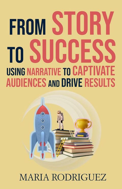 From Story to Success: Using Narrative to Captivate Audiences and Drive Results(Kobo/電子書)