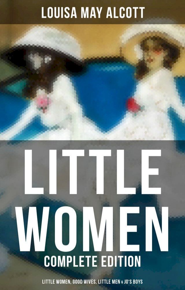  LITTLE WOMEN - Complete Edition: Little Women, Good Wives, Little Men & Jo's Boys(Kobo/電子書)