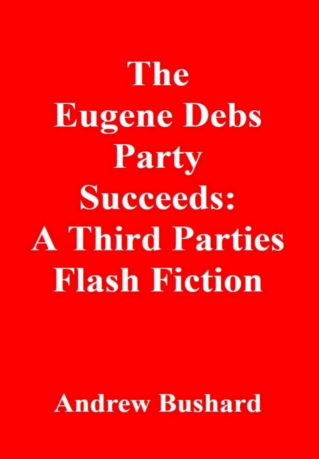  The Eugene Debs Party Succeeds: A Third Parties Flash Fiction(Kobo/電子書)