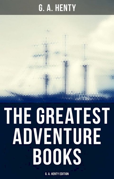 The Greatest Adventure Books - G. A. Henty Edition(Kobo/電子書)